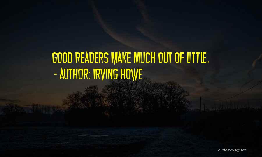 Irving Howe Quotes: Good Readers Make Much Out Of Little.