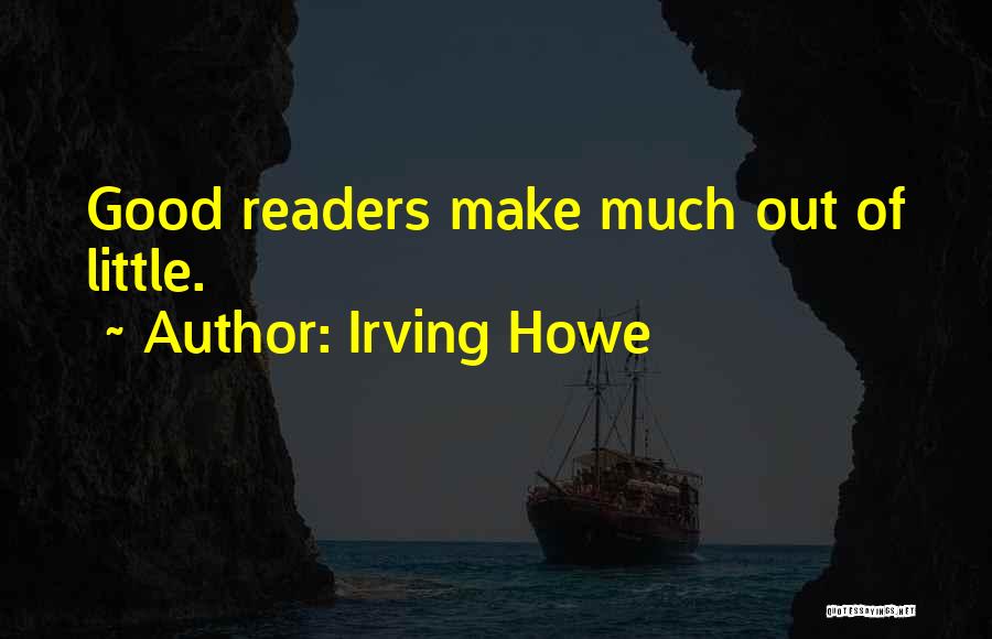 Irving Howe Quotes: Good Readers Make Much Out Of Little.