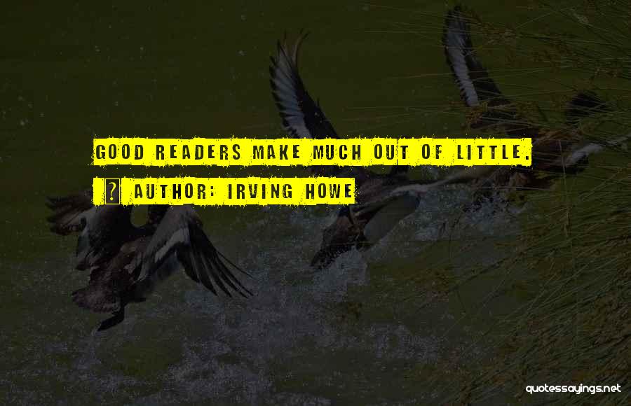 Irving Howe Quotes: Good Readers Make Much Out Of Little.