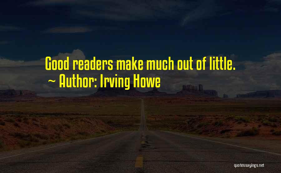 Irving Howe Quotes: Good Readers Make Much Out Of Little.