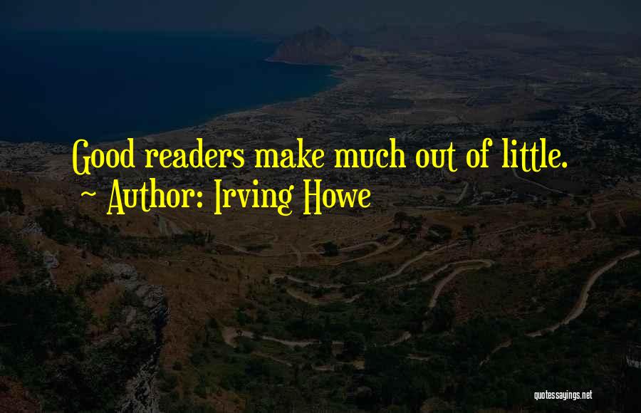 Irving Howe Quotes: Good Readers Make Much Out Of Little.