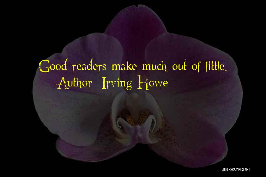 Irving Howe Quotes: Good Readers Make Much Out Of Little.