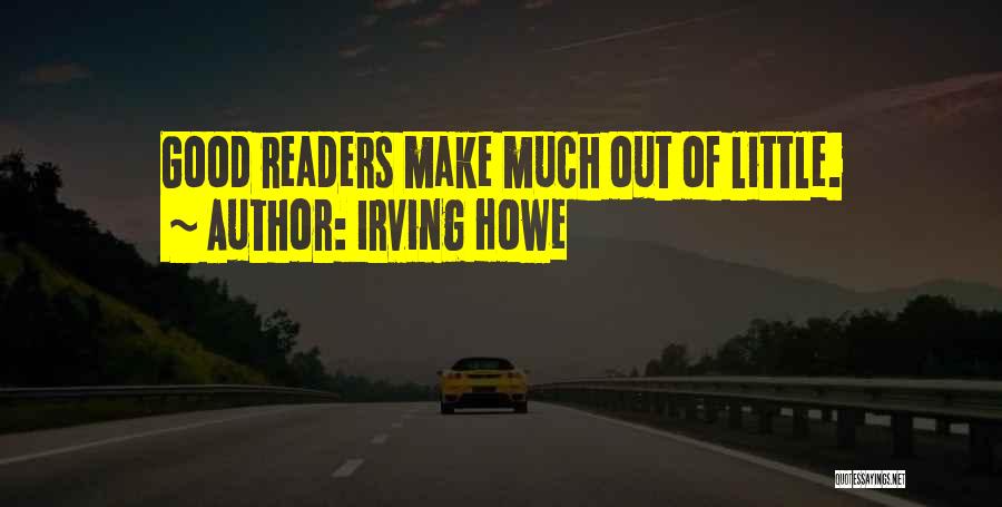 Irving Howe Quotes: Good Readers Make Much Out Of Little.