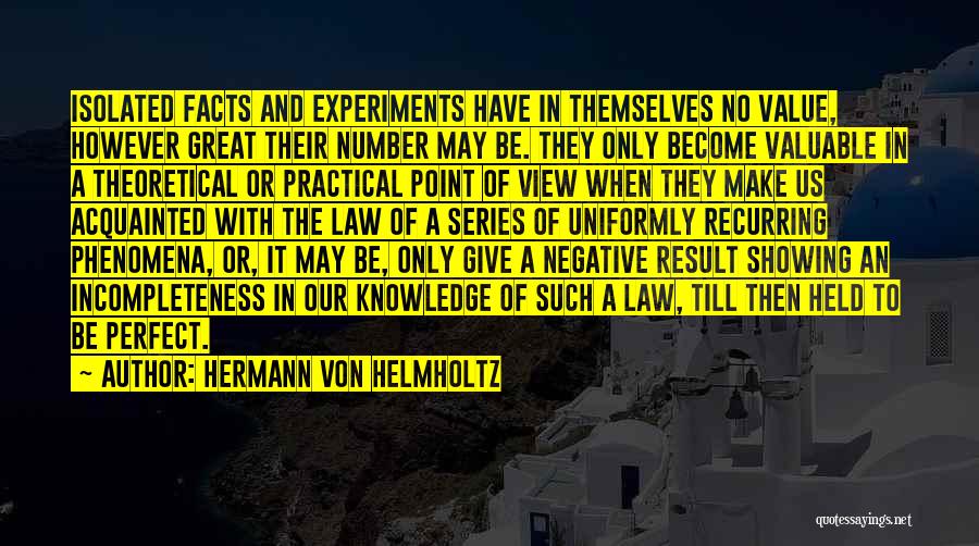 Hermann Von Helmholtz Quotes: Isolated Facts And Experiments Have In Themselves No Value, However Great Their Number May Be. They Only Become Valuable In