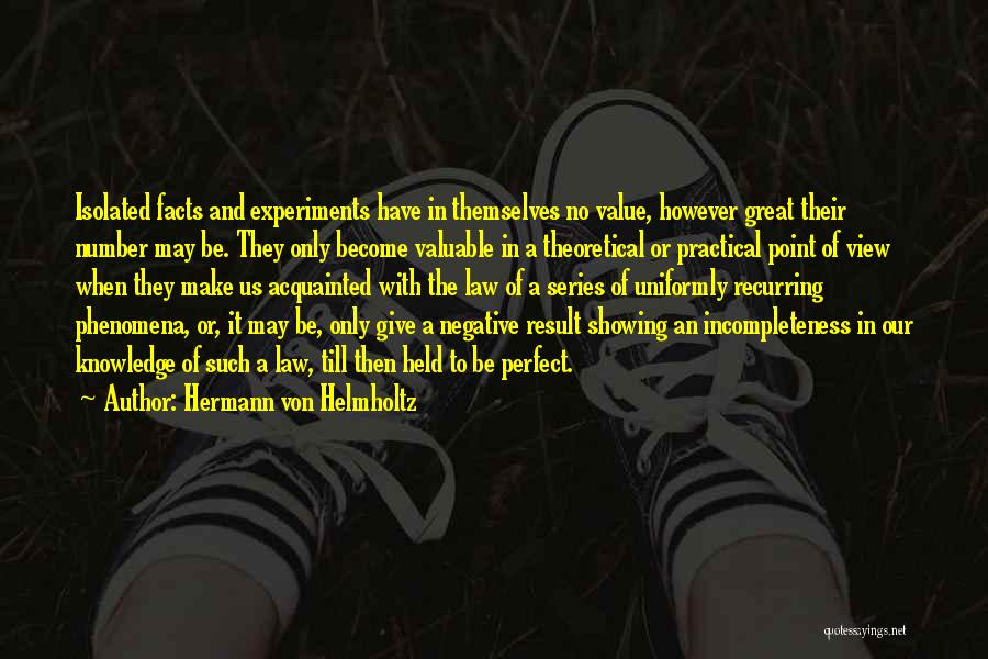 Hermann Von Helmholtz Quotes: Isolated Facts And Experiments Have In Themselves No Value, However Great Their Number May Be. They Only Become Valuable In