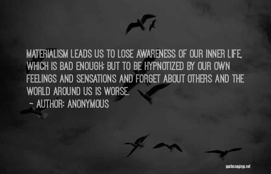 Anonymous Quotes: Materialism Leads Us To Lose Awareness Of Our Inner Life, Which Is Bad Enough; But To Be Hypnotized By Our