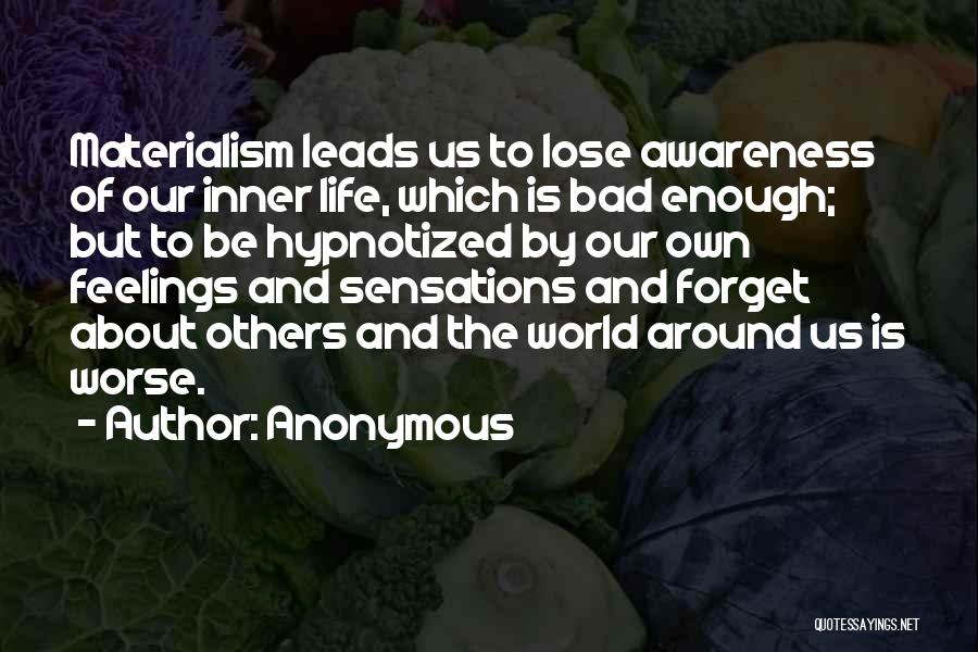 Anonymous Quotes: Materialism Leads Us To Lose Awareness Of Our Inner Life, Which Is Bad Enough; But To Be Hypnotized By Our