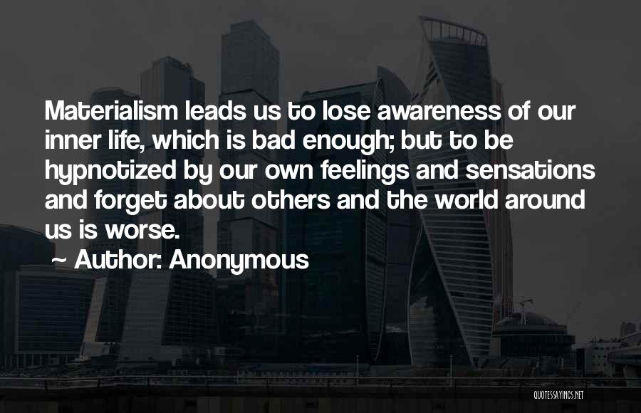 Anonymous Quotes: Materialism Leads Us To Lose Awareness Of Our Inner Life, Which Is Bad Enough; But To Be Hypnotized By Our