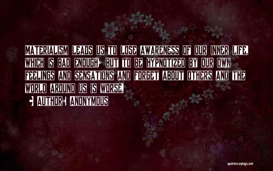 Anonymous Quotes: Materialism Leads Us To Lose Awareness Of Our Inner Life, Which Is Bad Enough; But To Be Hypnotized By Our
