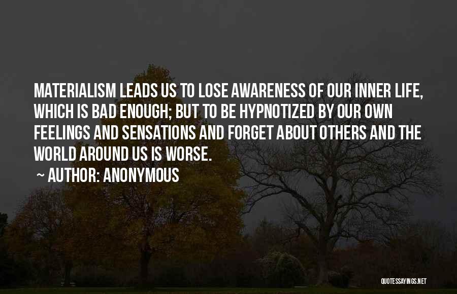 Anonymous Quotes: Materialism Leads Us To Lose Awareness Of Our Inner Life, Which Is Bad Enough; But To Be Hypnotized By Our