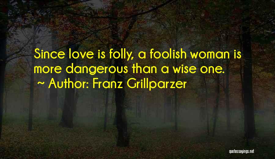 Franz Grillparzer Quotes: Since Love Is Folly, A Foolish Woman Is More Dangerous Than A Wise One.