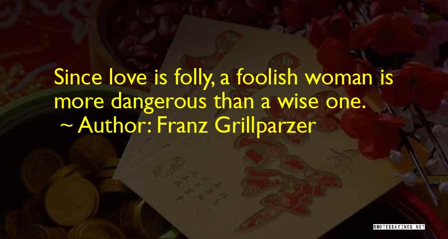 Franz Grillparzer Quotes: Since Love Is Folly, A Foolish Woman Is More Dangerous Than A Wise One.