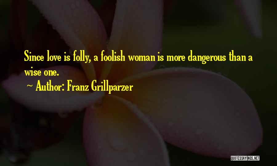 Franz Grillparzer Quotes: Since Love Is Folly, A Foolish Woman Is More Dangerous Than A Wise One.