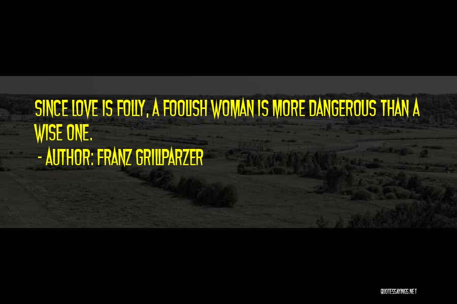 Franz Grillparzer Quotes: Since Love Is Folly, A Foolish Woman Is More Dangerous Than A Wise One.