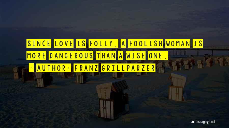 Franz Grillparzer Quotes: Since Love Is Folly, A Foolish Woman Is More Dangerous Than A Wise One.