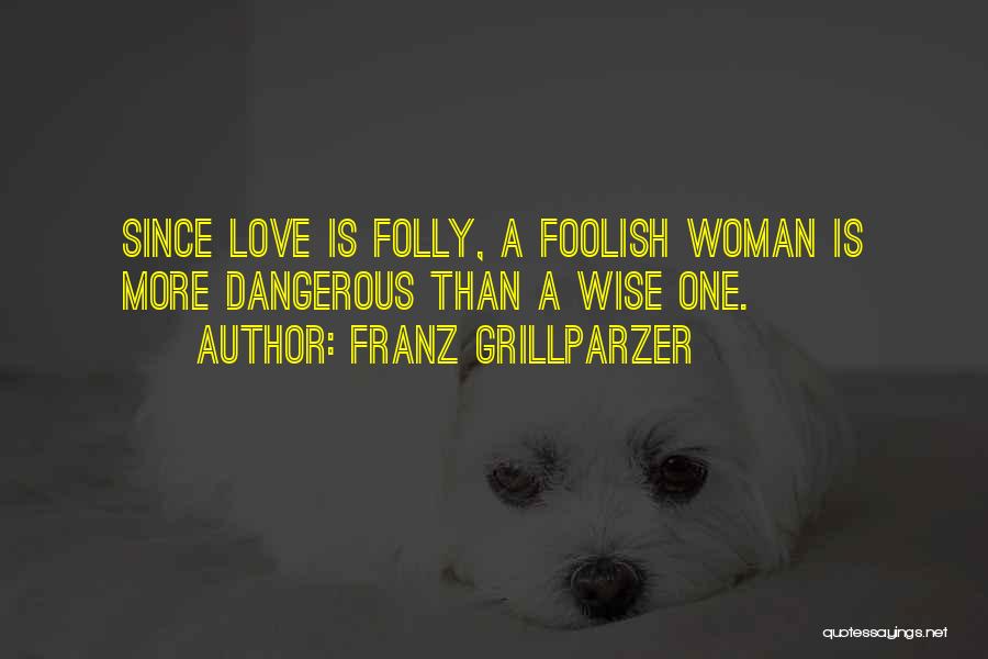 Franz Grillparzer Quotes: Since Love Is Folly, A Foolish Woman Is More Dangerous Than A Wise One.