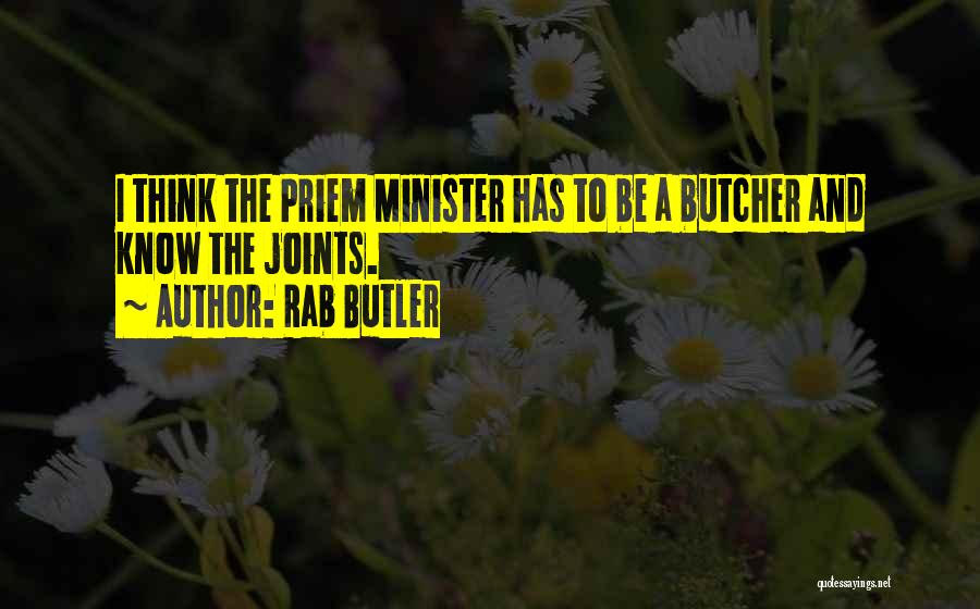 Rab Butler Quotes: I Think The Priem Minister Has To Be A Butcher And Know The Joints.