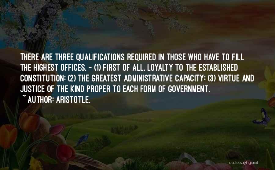 Aristotle. Quotes: There Are Three Qualifications Required In Those Who Have To Fill The Highest Offices, - (1) First Of All, Loyalty