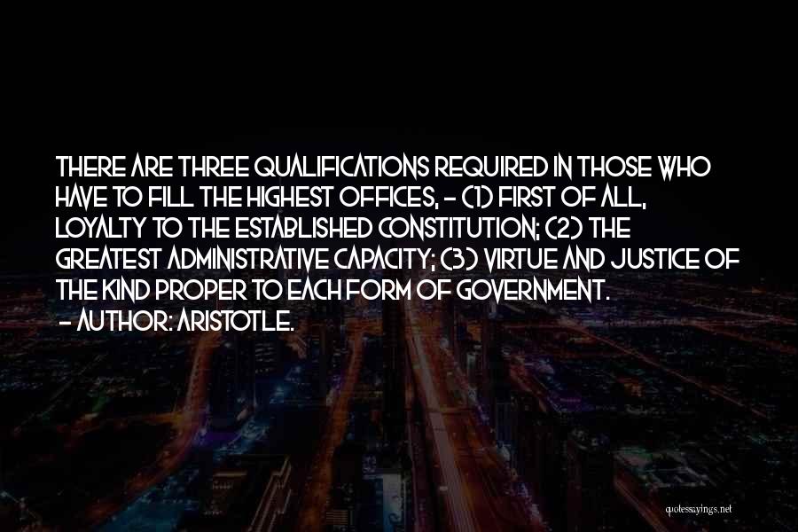 Aristotle. Quotes: There Are Three Qualifications Required In Those Who Have To Fill The Highest Offices, - (1) First Of All, Loyalty