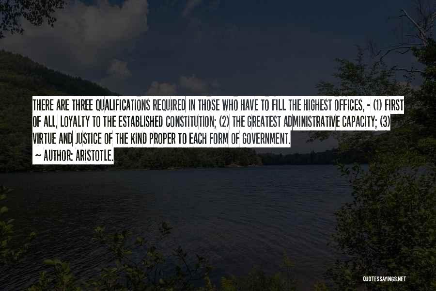 Aristotle. Quotes: There Are Three Qualifications Required In Those Who Have To Fill The Highest Offices, - (1) First Of All, Loyalty