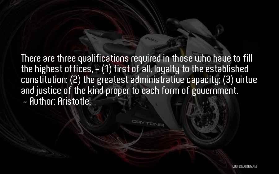 Aristotle. Quotes: There Are Three Qualifications Required In Those Who Have To Fill The Highest Offices, - (1) First Of All, Loyalty