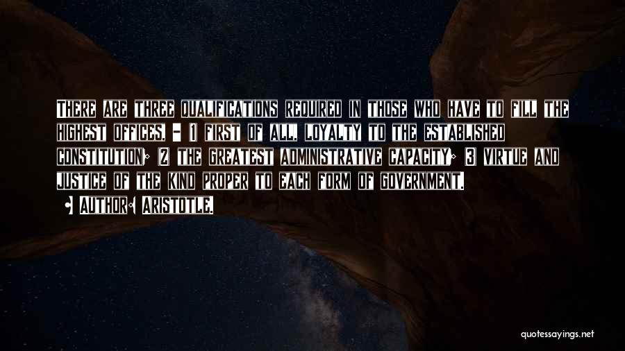 Aristotle. Quotes: There Are Three Qualifications Required In Those Who Have To Fill The Highest Offices, - (1) First Of All, Loyalty