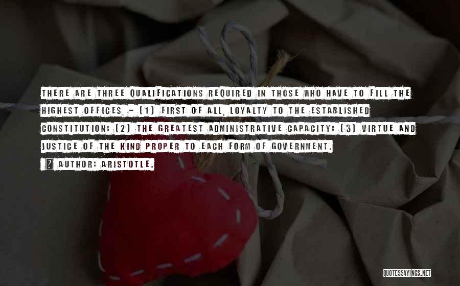 Aristotle. Quotes: There Are Three Qualifications Required In Those Who Have To Fill The Highest Offices, - (1) First Of All, Loyalty
