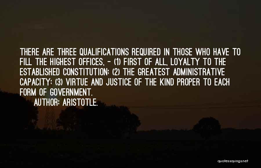 Aristotle. Quotes: There Are Three Qualifications Required In Those Who Have To Fill The Highest Offices, - (1) First Of All, Loyalty