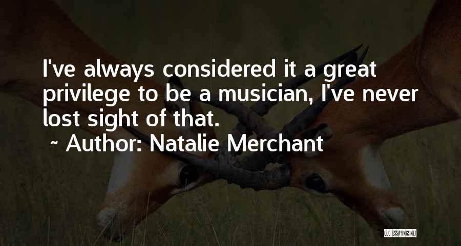 Natalie Merchant Quotes: I've Always Considered It A Great Privilege To Be A Musician, I've Never Lost Sight Of That.