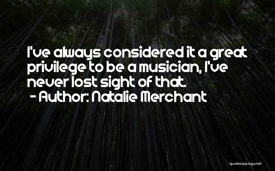 Natalie Merchant Quotes: I've Always Considered It A Great Privilege To Be A Musician, I've Never Lost Sight Of That.