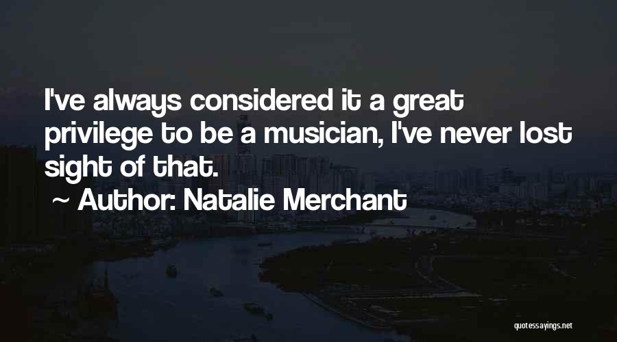 Natalie Merchant Quotes: I've Always Considered It A Great Privilege To Be A Musician, I've Never Lost Sight Of That.