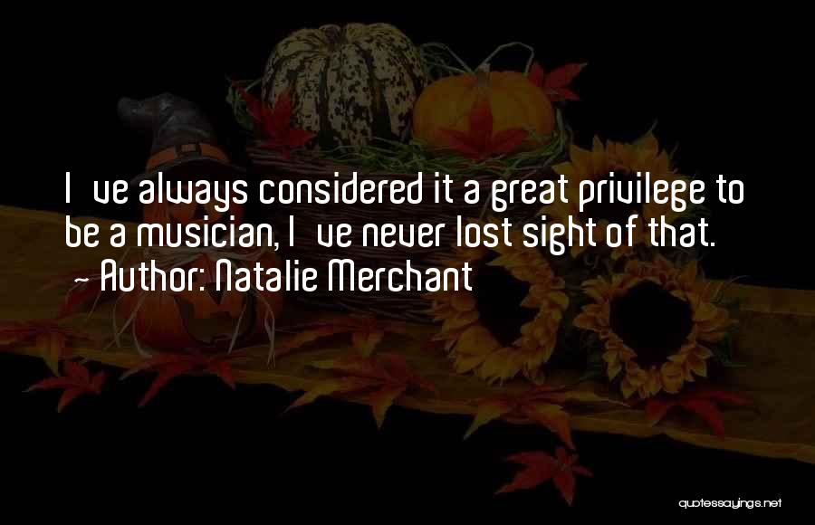 Natalie Merchant Quotes: I've Always Considered It A Great Privilege To Be A Musician, I've Never Lost Sight Of That.