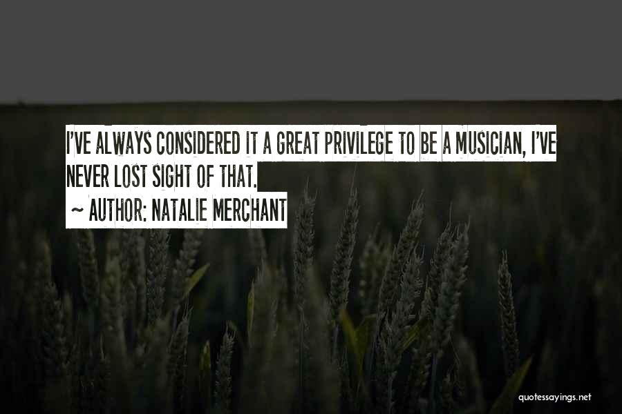 Natalie Merchant Quotes: I've Always Considered It A Great Privilege To Be A Musician, I've Never Lost Sight Of That.