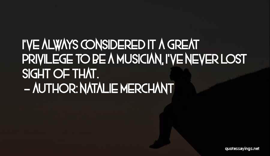 Natalie Merchant Quotes: I've Always Considered It A Great Privilege To Be A Musician, I've Never Lost Sight Of That.