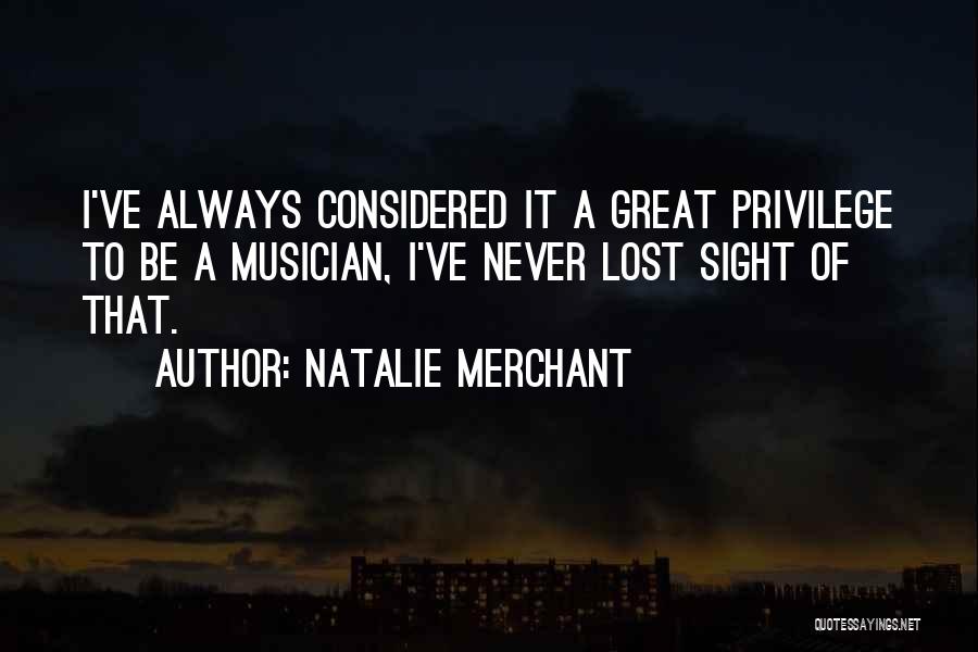 Natalie Merchant Quotes: I've Always Considered It A Great Privilege To Be A Musician, I've Never Lost Sight Of That.