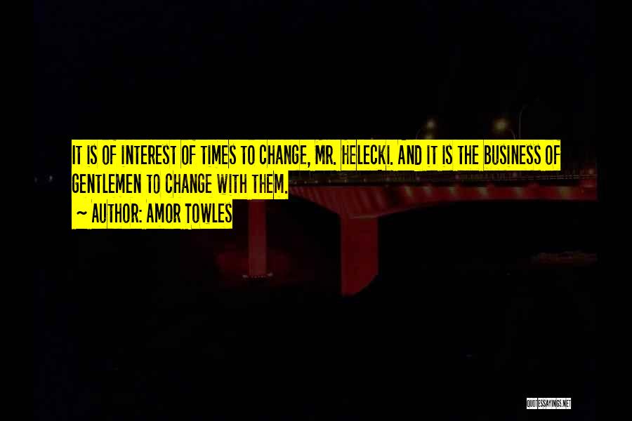Amor Towles Quotes: It Is Of Interest Of Times To Change, Mr. Helecki. And It Is The Business Of Gentlemen To Change With