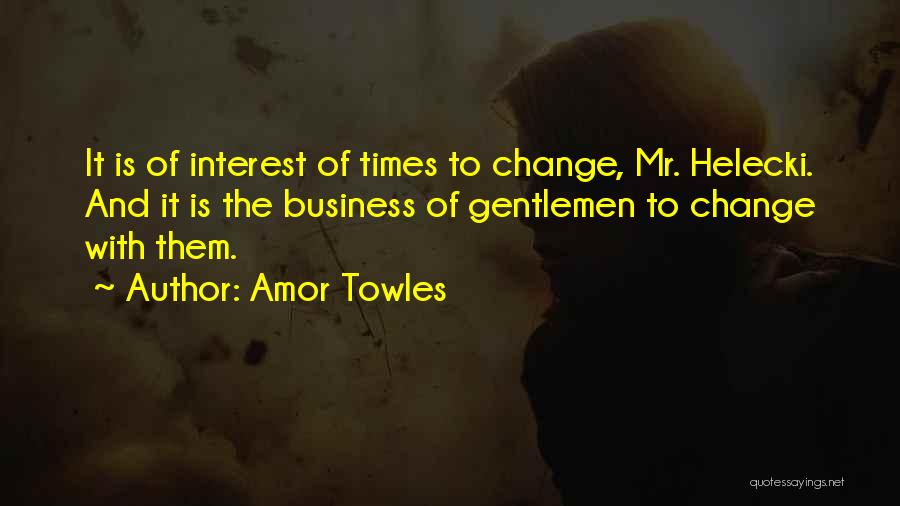 Amor Towles Quotes: It Is Of Interest Of Times To Change, Mr. Helecki. And It Is The Business Of Gentlemen To Change With