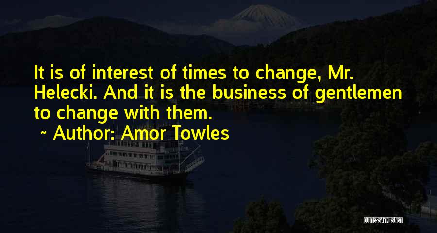 Amor Towles Quotes: It Is Of Interest Of Times To Change, Mr. Helecki. And It Is The Business Of Gentlemen To Change With