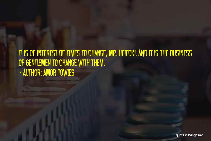 Amor Towles Quotes: It Is Of Interest Of Times To Change, Mr. Helecki. And It Is The Business Of Gentlemen To Change With