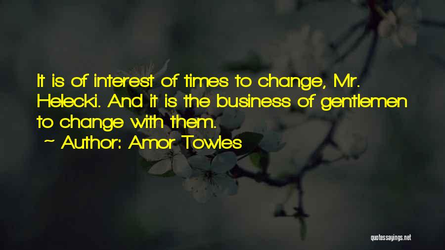 Amor Towles Quotes: It Is Of Interest Of Times To Change, Mr. Helecki. And It Is The Business Of Gentlemen To Change With