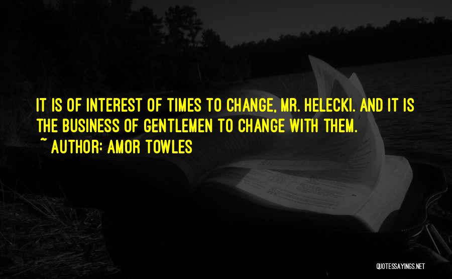 Amor Towles Quotes: It Is Of Interest Of Times To Change, Mr. Helecki. And It Is The Business Of Gentlemen To Change With