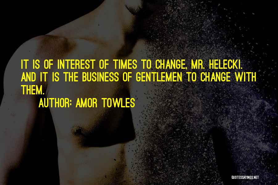 Amor Towles Quotes: It Is Of Interest Of Times To Change, Mr. Helecki. And It Is The Business Of Gentlemen To Change With