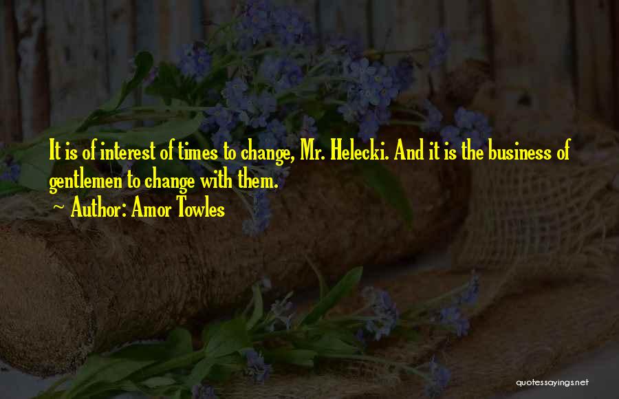 Amor Towles Quotes: It Is Of Interest Of Times To Change, Mr. Helecki. And It Is The Business Of Gentlemen To Change With