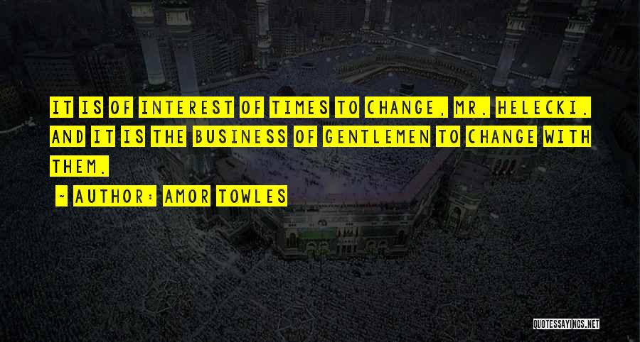Amor Towles Quotes: It Is Of Interest Of Times To Change, Mr. Helecki. And It Is The Business Of Gentlemen To Change With