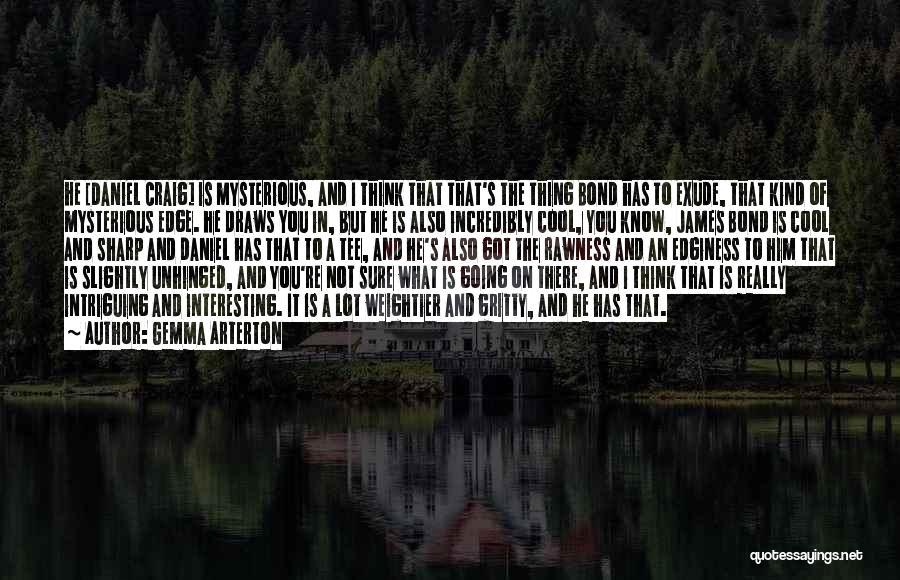 Gemma Arterton Quotes: He [daniel Craig] Is Mysterious, And I Think That That's The Thing Bond Has To Exude, That Kind Of Mysterious