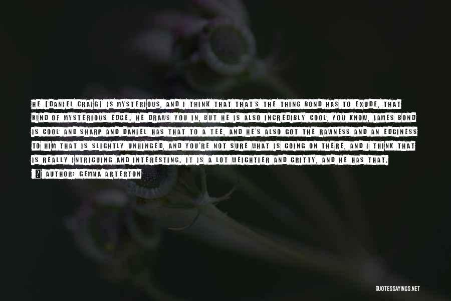 Gemma Arterton Quotes: He [daniel Craig] Is Mysterious, And I Think That That's The Thing Bond Has To Exude, That Kind Of Mysterious