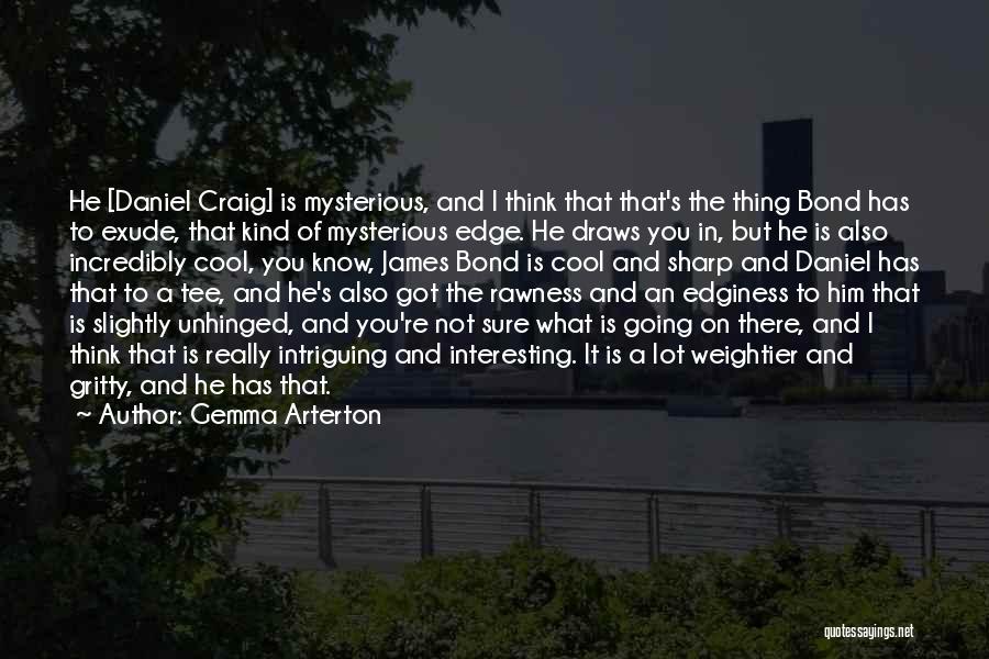 Gemma Arterton Quotes: He [daniel Craig] Is Mysterious, And I Think That That's The Thing Bond Has To Exude, That Kind Of Mysterious