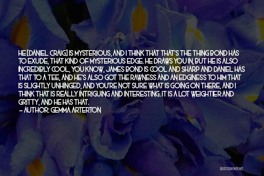Gemma Arterton Quotes: He [daniel Craig] Is Mysterious, And I Think That That's The Thing Bond Has To Exude, That Kind Of Mysterious