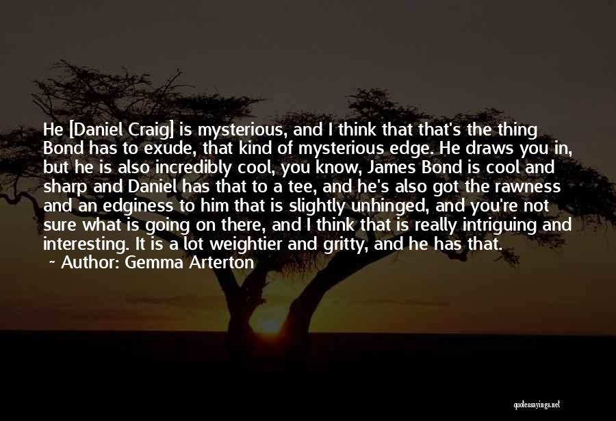 Gemma Arterton Quotes: He [daniel Craig] Is Mysterious, And I Think That That's The Thing Bond Has To Exude, That Kind Of Mysterious