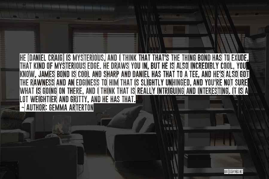 Gemma Arterton Quotes: He [daniel Craig] Is Mysterious, And I Think That That's The Thing Bond Has To Exude, That Kind Of Mysterious